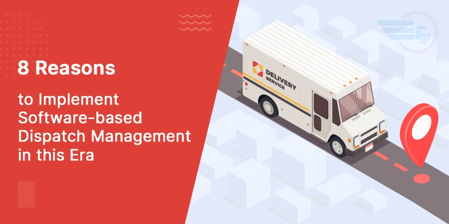 8 Reasons to Implement Software-based Dispatch Management in this Era